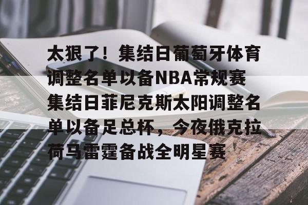 斗鱼娱乐APP下载-太狠了！集结日葡萄牙体育调整名单以备NBA常规赛集结日菲尼克斯太阳调整名单以备足总杯，今夜俄克拉荷马雷霆备战全明星赛 