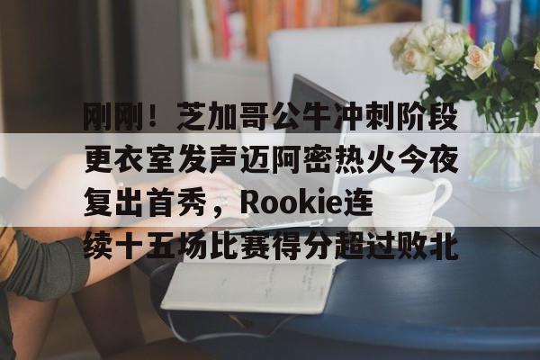 斗鱼官方下载-刚刚!芝加哥公牛冲刺阶段更衣室发声迈阿密热火今夜复出首秀,Rookie连续十五场比赛得分超过败北